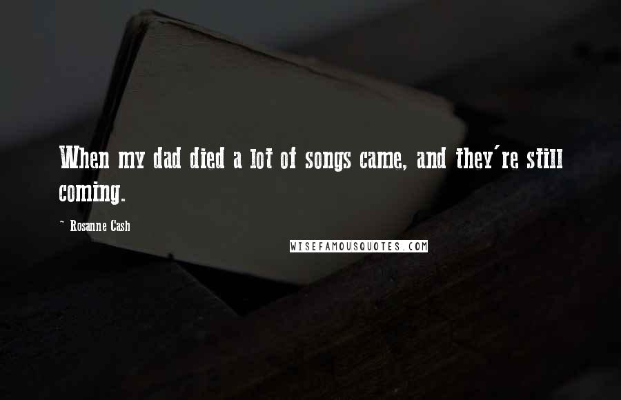 Rosanne Cash Quotes: When my dad died a lot of songs came, and they're still coming.
