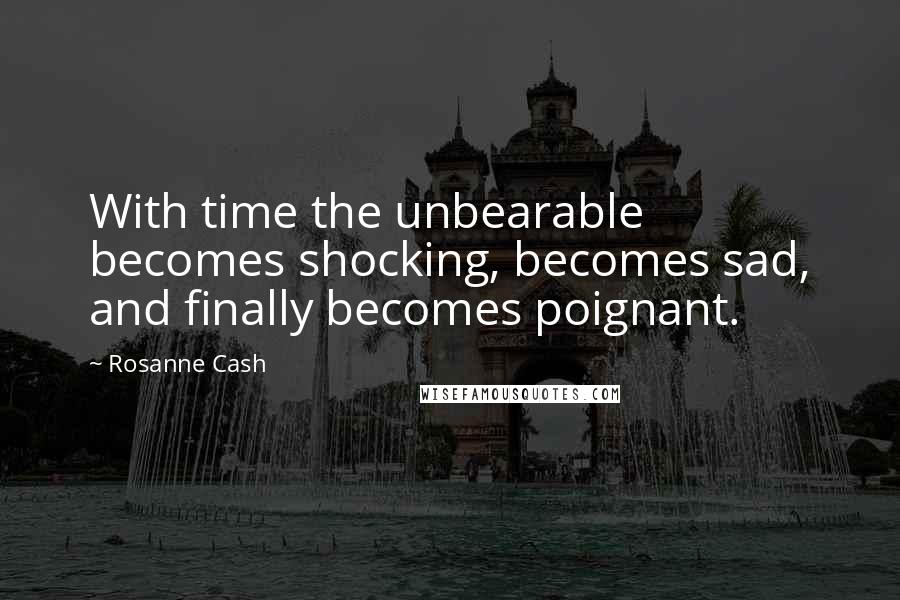 Rosanne Cash Quotes: With time the unbearable becomes shocking, becomes sad, and finally becomes poignant.