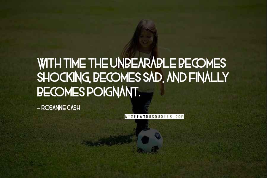 Rosanne Cash Quotes: With time the unbearable becomes shocking, becomes sad, and finally becomes poignant.