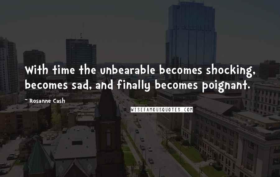 Rosanne Cash Quotes: With time the unbearable becomes shocking, becomes sad, and finally becomes poignant.