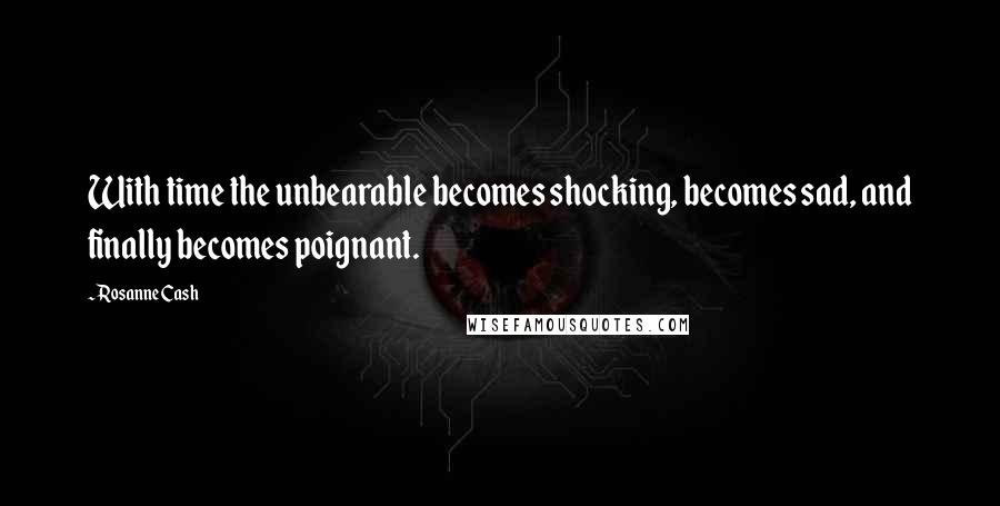 Rosanne Cash Quotes: With time the unbearable becomes shocking, becomes sad, and finally becomes poignant.