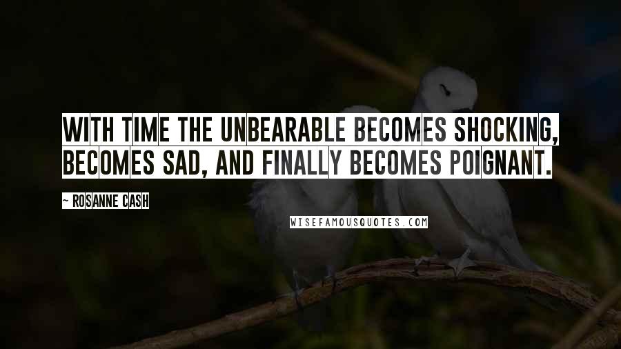 Rosanne Cash Quotes: With time the unbearable becomes shocking, becomes sad, and finally becomes poignant.