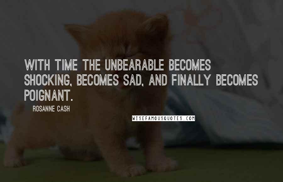 Rosanne Cash Quotes: With time the unbearable becomes shocking, becomes sad, and finally becomes poignant.