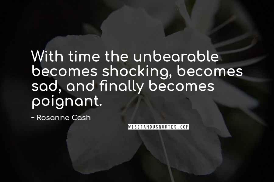 Rosanne Cash Quotes: With time the unbearable becomes shocking, becomes sad, and finally becomes poignant.