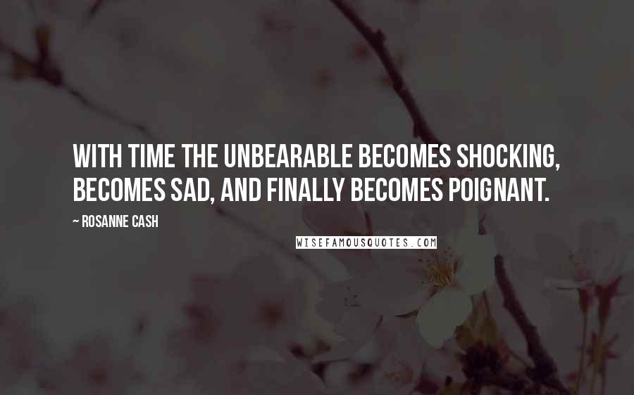 Rosanne Cash Quotes: With time the unbearable becomes shocking, becomes sad, and finally becomes poignant.