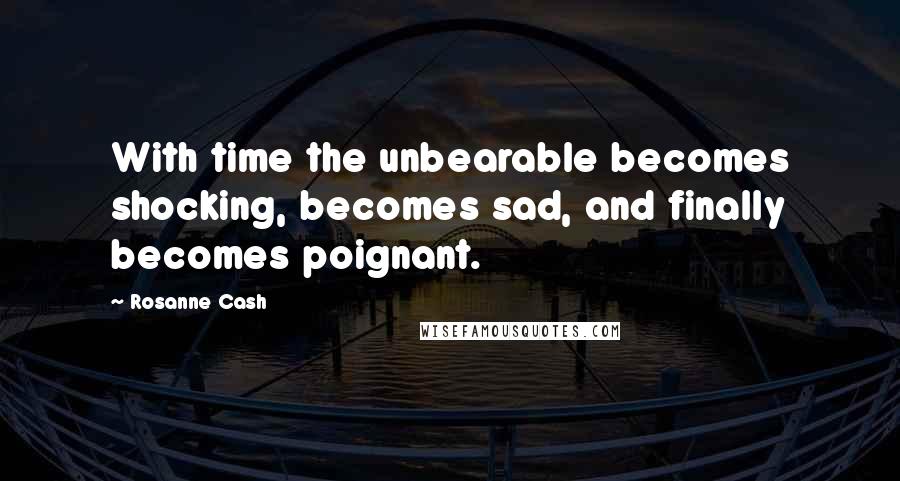 Rosanne Cash Quotes: With time the unbearable becomes shocking, becomes sad, and finally becomes poignant.