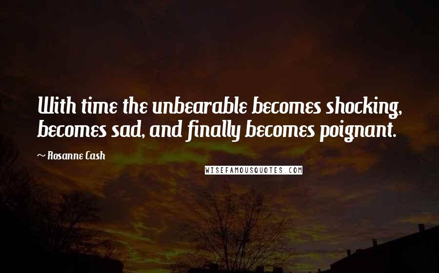 Rosanne Cash Quotes: With time the unbearable becomes shocking, becomes sad, and finally becomes poignant.