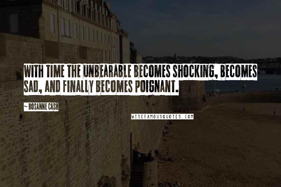 Rosanne Cash Quotes: With time the unbearable becomes shocking, becomes sad, and finally becomes poignant.