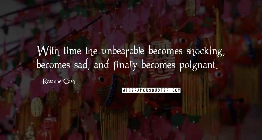 Rosanne Cash Quotes: With time the unbearable becomes shocking, becomes sad, and finally becomes poignant.