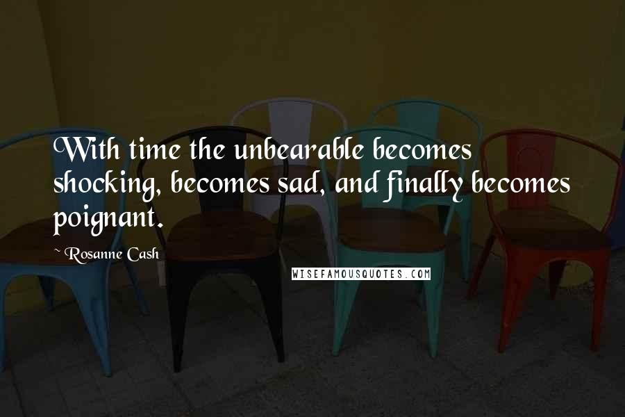 Rosanne Cash Quotes: With time the unbearable becomes shocking, becomes sad, and finally becomes poignant.