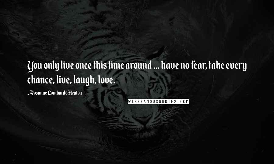 Rosanne Lombardo Heaton Quotes: You only live once this time around ... have no fear, take every chance, live, laugh, love.