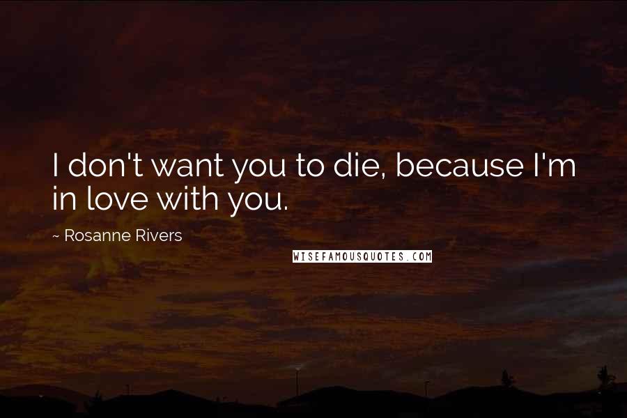 Rosanne Rivers Quotes: I don't want you to die, because I'm in love with you.