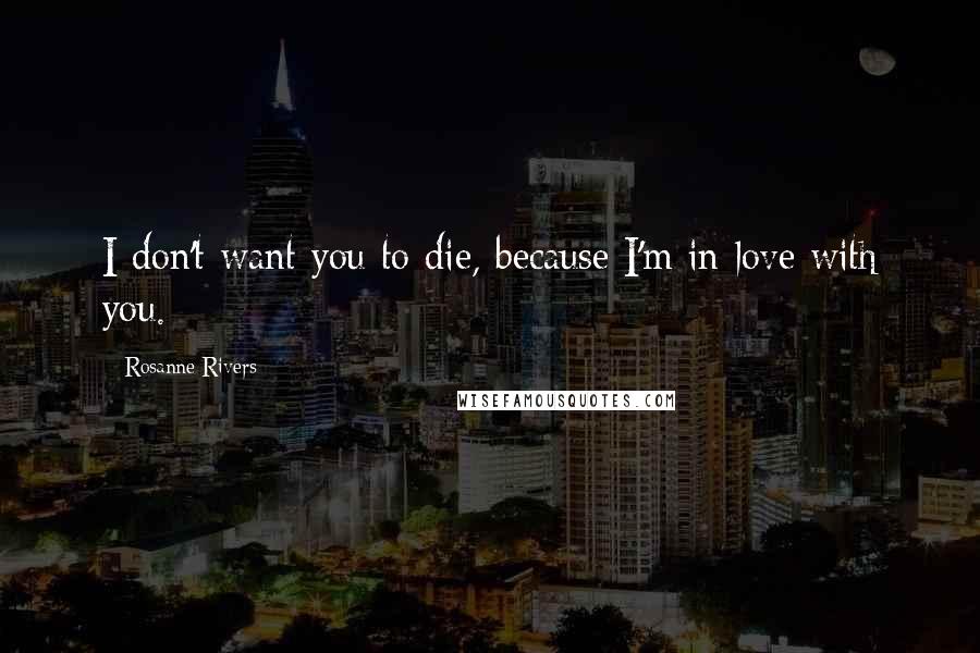 Rosanne Rivers Quotes: I don't want you to die, because I'm in love with you.