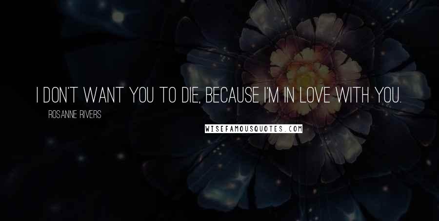 Rosanne Rivers Quotes: I don't want you to die, because I'm in love with you.