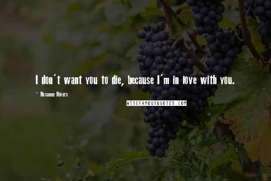 Rosanne Rivers Quotes: I don't want you to die, because I'm in love with you.