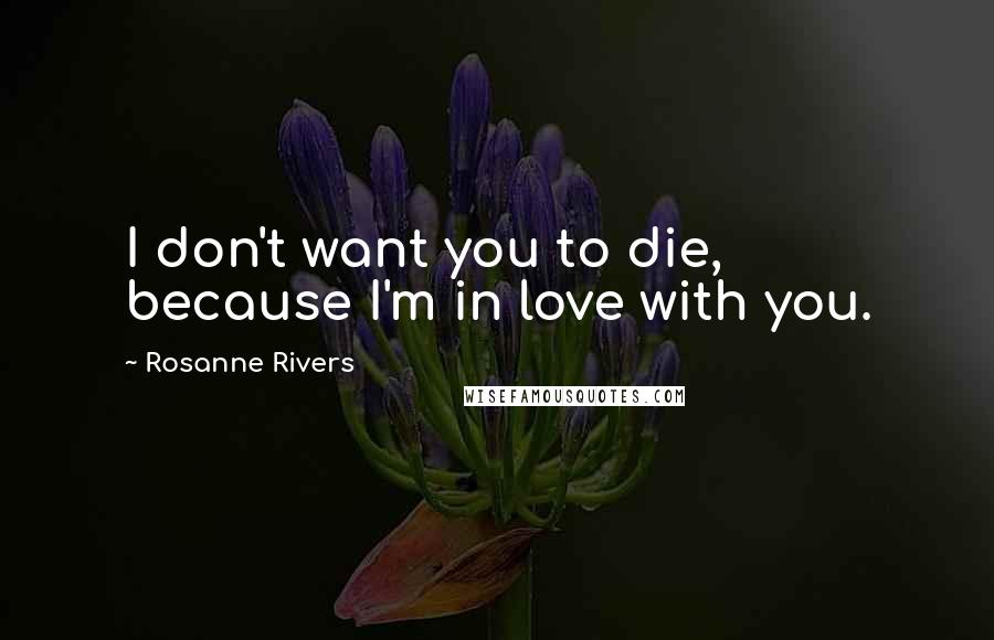 Rosanne Rivers Quotes: I don't want you to die, because I'm in love with you.