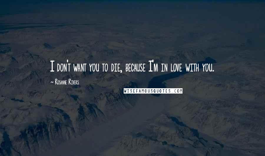 Rosanne Rivers Quotes: I don't want you to die, because I'm in love with you.