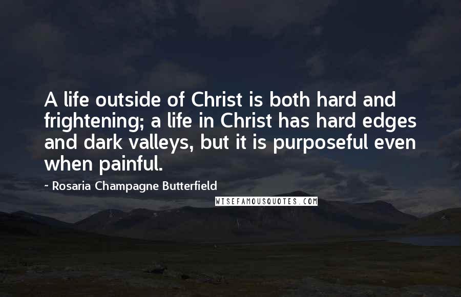 Rosaria Champagne Butterfield Quotes: A life outside of Christ is both hard and frightening; a life in Christ has hard edges and dark valleys, but it is purposeful even when painful.