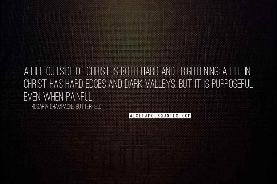 Rosaria Champagne Butterfield Quotes: A life outside of Christ is both hard and frightening; a life in Christ has hard edges and dark valleys, but it is purposeful even when painful.