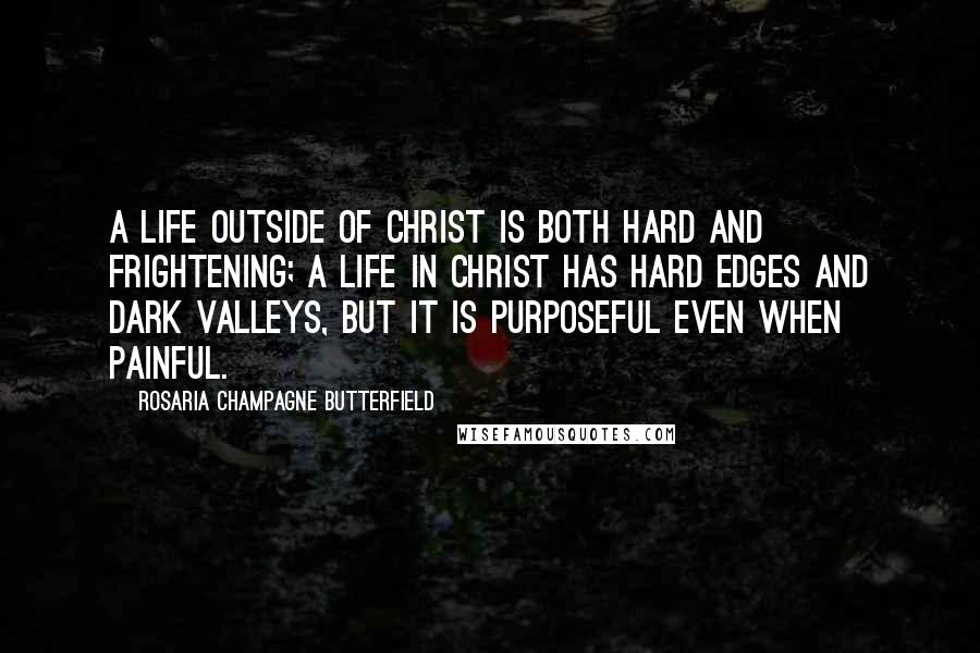 Rosaria Champagne Butterfield Quotes: A life outside of Christ is both hard and frightening; a life in Christ has hard edges and dark valleys, but it is purposeful even when painful.