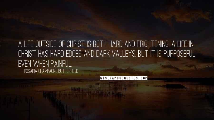 Rosaria Champagne Butterfield Quotes: A life outside of Christ is both hard and frightening; a life in Christ has hard edges and dark valleys, but it is purposeful even when painful.