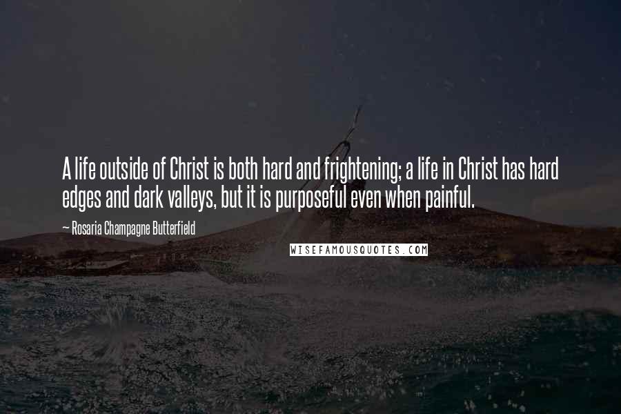 Rosaria Champagne Butterfield Quotes: A life outside of Christ is both hard and frightening; a life in Christ has hard edges and dark valleys, but it is purposeful even when painful.