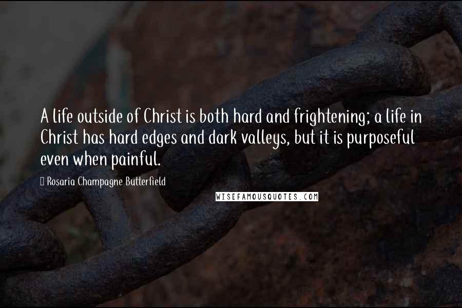 Rosaria Champagne Butterfield Quotes: A life outside of Christ is both hard and frightening; a life in Christ has hard edges and dark valleys, but it is purposeful even when painful.