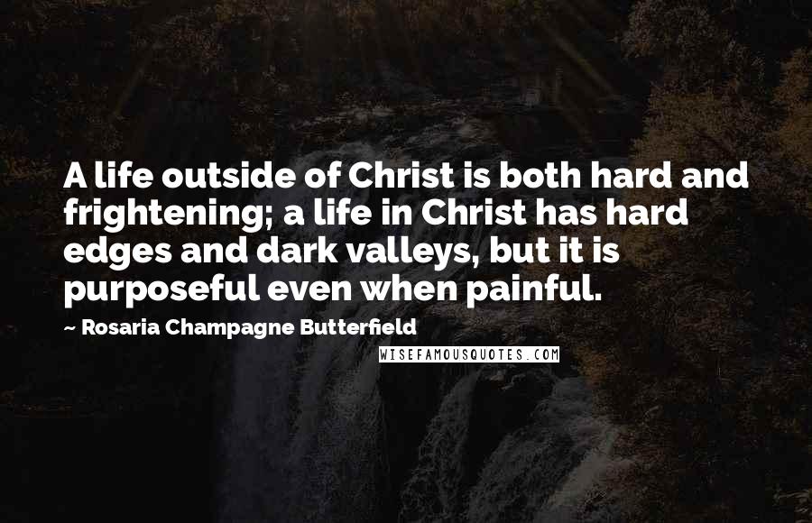 Rosaria Champagne Butterfield Quotes: A life outside of Christ is both hard and frightening; a life in Christ has hard edges and dark valleys, but it is purposeful even when painful.