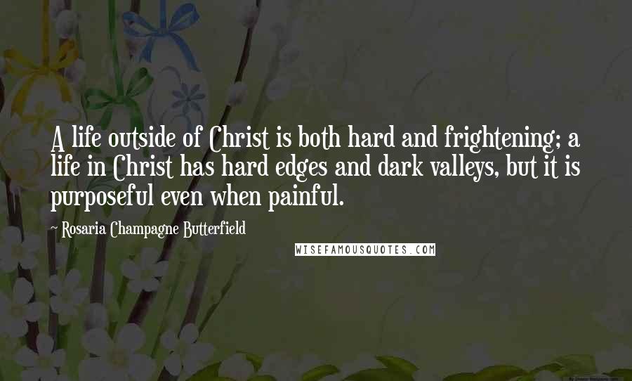 Rosaria Champagne Butterfield Quotes: A life outside of Christ is both hard and frightening; a life in Christ has hard edges and dark valleys, but it is purposeful even when painful.