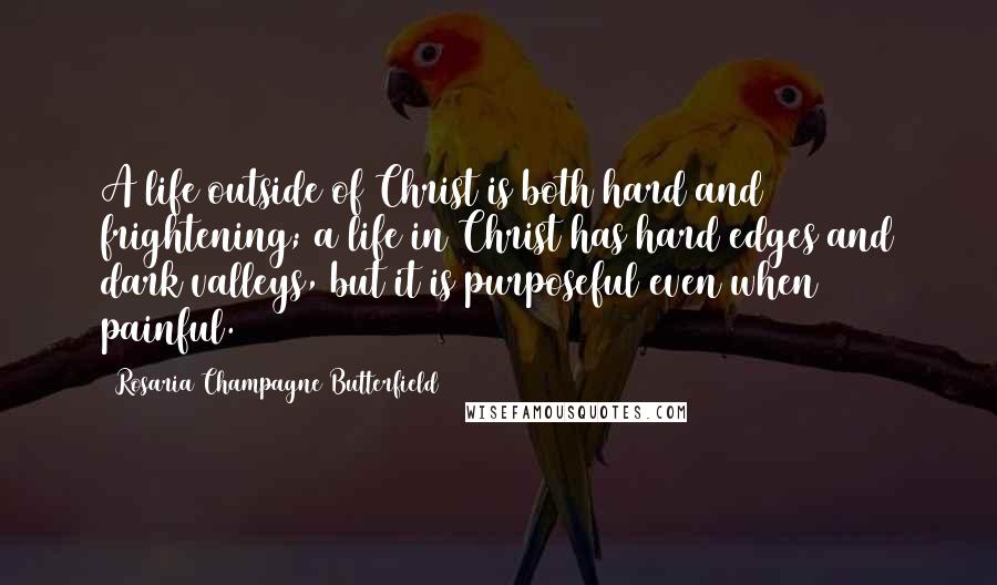 Rosaria Champagne Butterfield Quotes: A life outside of Christ is both hard and frightening; a life in Christ has hard edges and dark valleys, but it is purposeful even when painful.