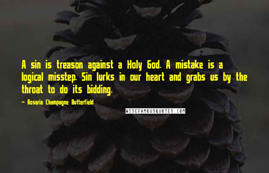 Rosaria Champagne Butterfield Quotes: A sin is treason against a Holy God. A mistake is a logical misstep. Sin lurks in our heart and grabs us by the throat to do its bidding.