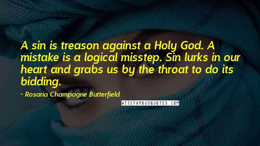 Rosaria Champagne Butterfield Quotes: A sin is treason against a Holy God. A mistake is a logical misstep. Sin lurks in our heart and grabs us by the throat to do its bidding.
