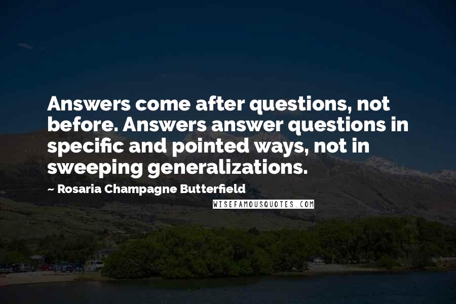 Rosaria Champagne Butterfield Quotes: Answers come after questions, not before. Answers answer questions in specific and pointed ways, not in sweeping generalizations.