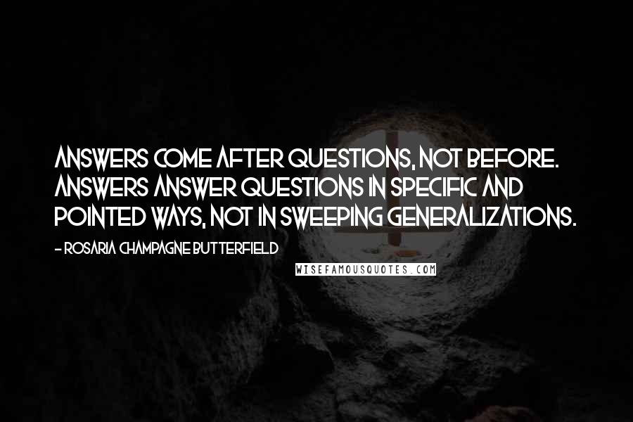 Rosaria Champagne Butterfield Quotes: Answers come after questions, not before. Answers answer questions in specific and pointed ways, not in sweeping generalizations.
