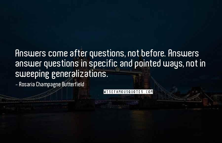 Rosaria Champagne Butterfield Quotes: Answers come after questions, not before. Answers answer questions in specific and pointed ways, not in sweeping generalizations.