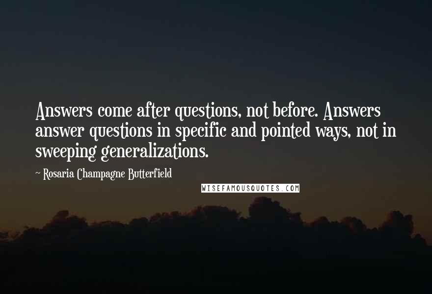 Rosaria Champagne Butterfield Quotes: Answers come after questions, not before. Answers answer questions in specific and pointed ways, not in sweeping generalizations.