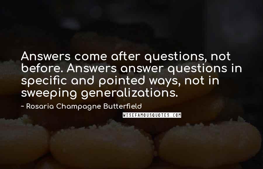 Rosaria Champagne Butterfield Quotes: Answers come after questions, not before. Answers answer questions in specific and pointed ways, not in sweeping generalizations.