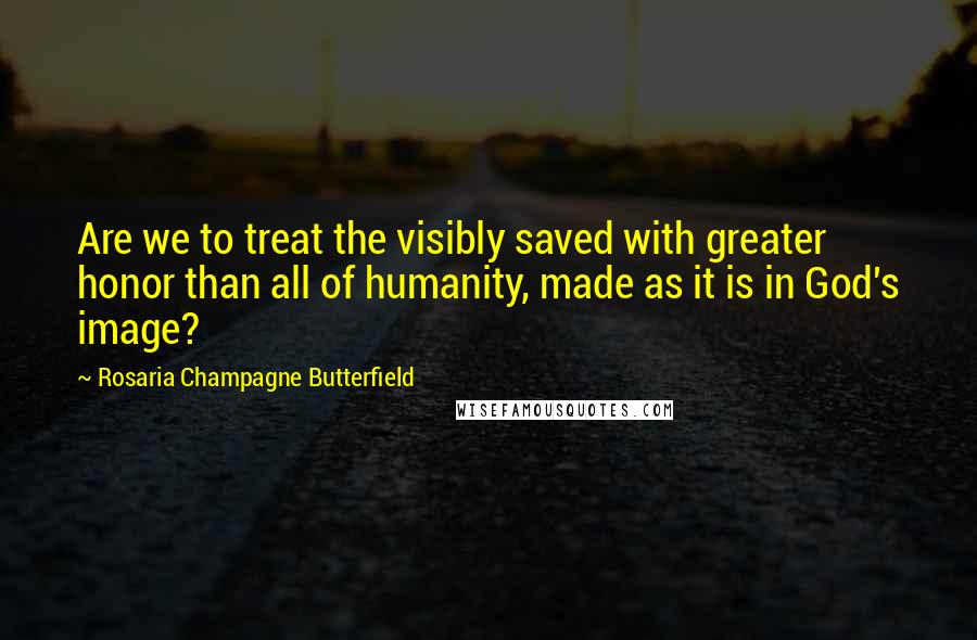 Rosaria Champagne Butterfield Quotes: Are we to treat the visibly saved with greater honor than all of humanity, made as it is in God's image?