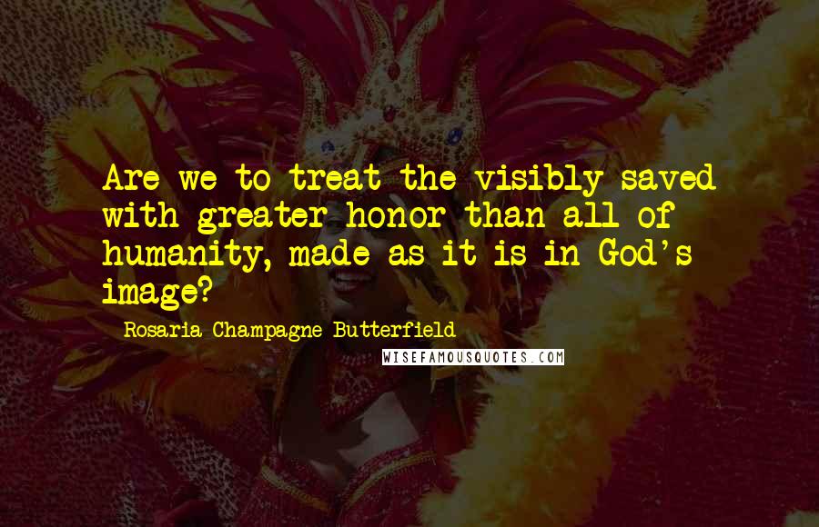 Rosaria Champagne Butterfield Quotes: Are we to treat the visibly saved with greater honor than all of humanity, made as it is in God's image?