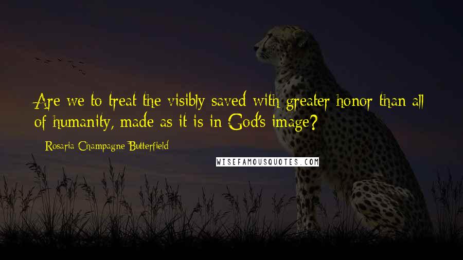 Rosaria Champagne Butterfield Quotes: Are we to treat the visibly saved with greater honor than all of humanity, made as it is in God's image?