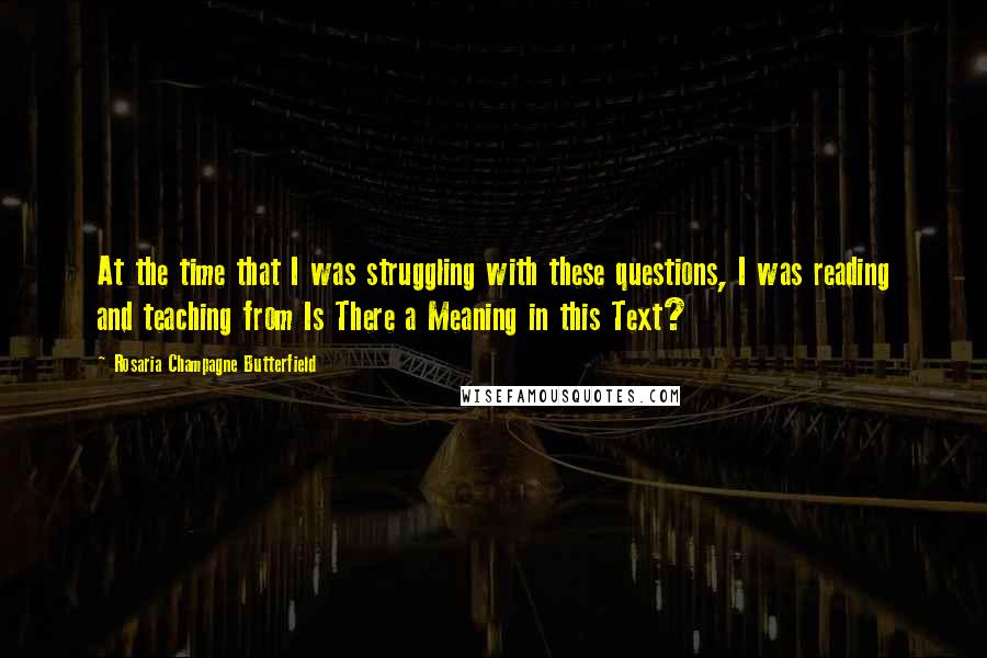 Rosaria Champagne Butterfield Quotes: At the time that I was struggling with these questions, I was reading and teaching from Is There a Meaning in this Text?