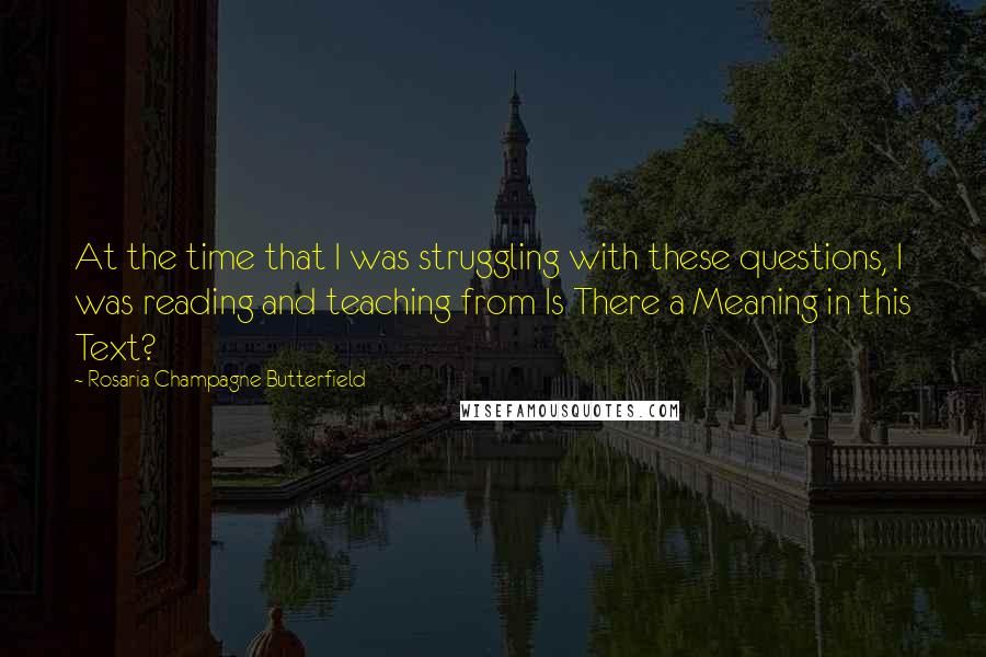 Rosaria Champagne Butterfield Quotes: At the time that I was struggling with these questions, I was reading and teaching from Is There a Meaning in this Text?