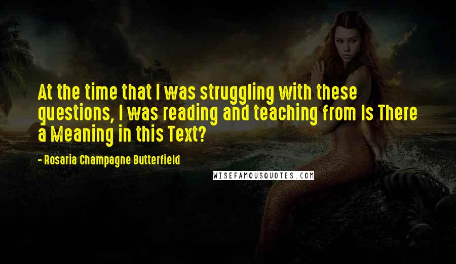 Rosaria Champagne Butterfield Quotes: At the time that I was struggling with these questions, I was reading and teaching from Is There a Meaning in this Text?
