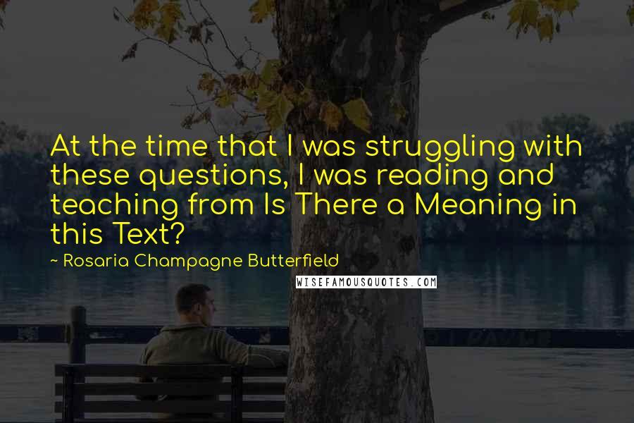 Rosaria Champagne Butterfield Quotes: At the time that I was struggling with these questions, I was reading and teaching from Is There a Meaning in this Text?