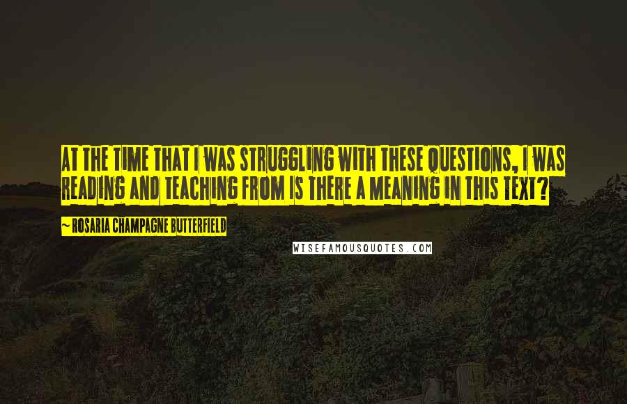 Rosaria Champagne Butterfield Quotes: At the time that I was struggling with these questions, I was reading and teaching from Is There a Meaning in this Text?