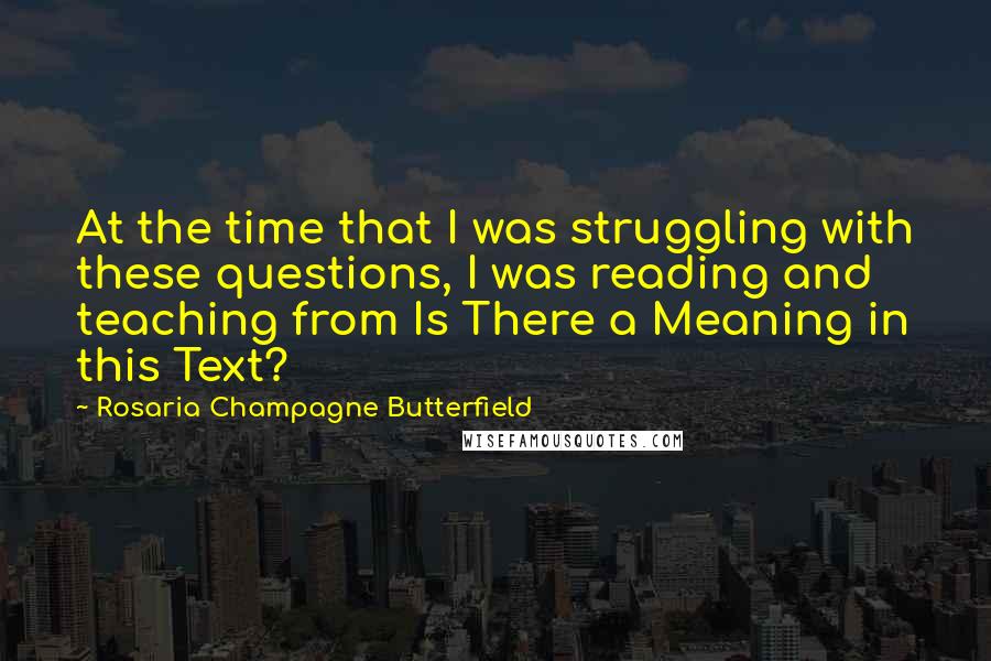 Rosaria Champagne Butterfield Quotes: At the time that I was struggling with these questions, I was reading and teaching from Is There a Meaning in this Text?
