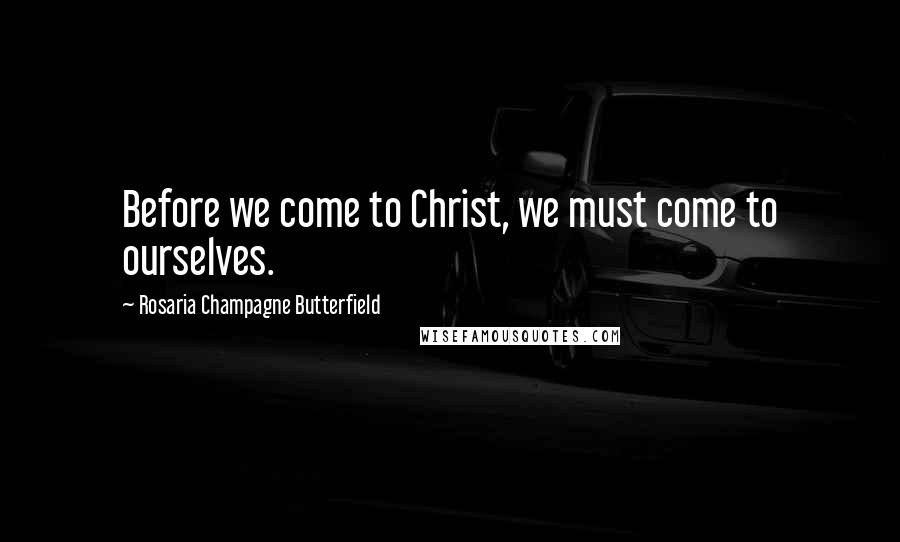 Rosaria Champagne Butterfield Quotes: Before we come to Christ, we must come to ourselves.