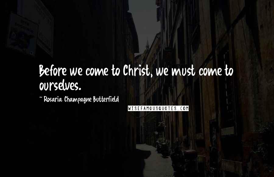 Rosaria Champagne Butterfield Quotes: Before we come to Christ, we must come to ourselves.