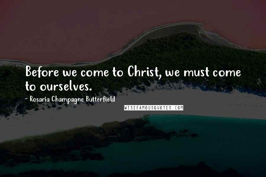Rosaria Champagne Butterfield Quotes: Before we come to Christ, we must come to ourselves.
