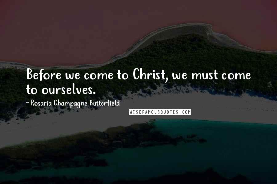 Rosaria Champagne Butterfield Quotes: Before we come to Christ, we must come to ourselves.